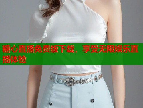 糖心直播免费版下载,享受无限娱乐直播体验 糖心直播免费版下载,享受无限娱乐直播体验