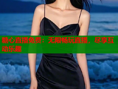 糖心直播免费:无限畅玩直播,尽享互动乐趣 糖心直播免费:无限畅玩直播,尽享互动乐趣