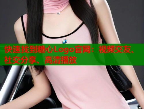 快速找到糖心Logo官网:视频交友、社交分享、高清播放 快速找到糖心Logo官网:视频交友、社交分享、高清播放
