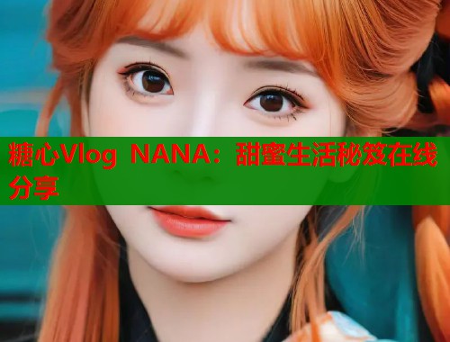 糖心Vlog NANA:甜蜜生活秘笈在线分享 糖心Vlog NANA:甜蜜生活秘笈在线分享