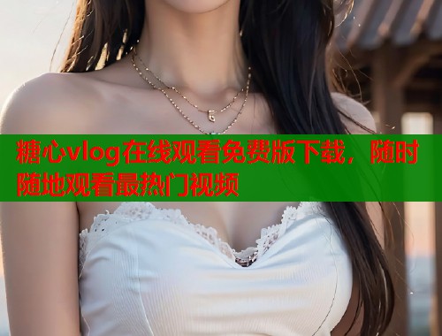 糖心vlog在线观看免费版下载，随时随地观看最热门视频