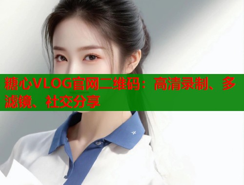 糖心VLOG官网二维码:高清录制、多滤镜、社交分享 糖心VLOG官网二维码:高清录制、多滤镜、社交分享