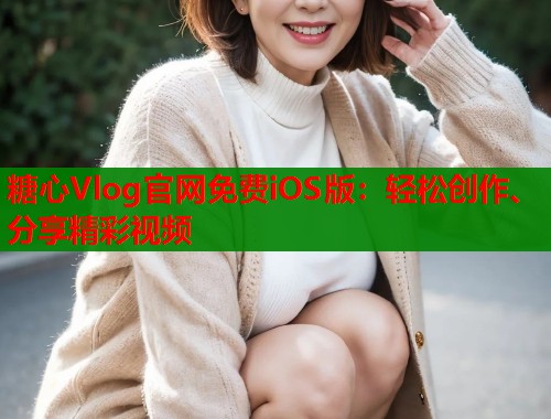 糖心Vlog官网免费iOS版：轻松创作、分享精彩视频