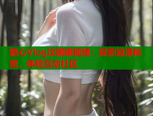 糖心Vlog沈娜娜视频:探索浪漫秘密,体验互动社区 糖心Vlog沈娜娜视频:探索浪漫秘密,体验互动社区