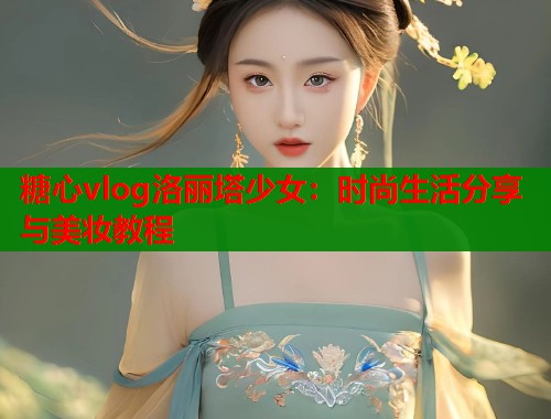 糖心vlog洛丽塔少女:时尚生活分享与美妆教程 糖心vlog洛丽塔少女:时尚生活分享与美妆教程