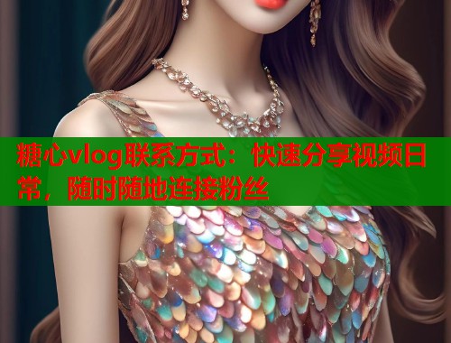 糖心vlog联系方式:快速分享视频日常,随时随地连接粉丝 糖心vlog联系方式:快速分享视频日常,随时随地连接粉丝