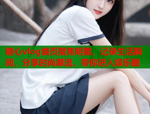 糖心vlog首页聚焦明星,记录生活瞬间,分享时尚潮流,带你进入娱乐圈 糖心vlog首页聚焦明星,记录生活瞬间,分享时尚潮流,带你进入娱乐圈