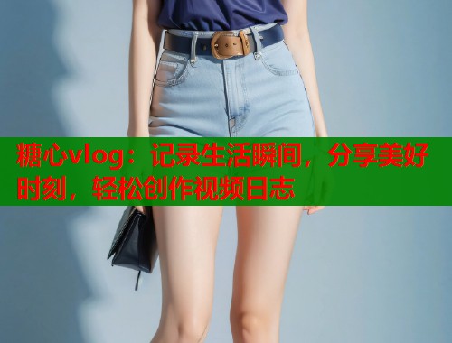糖心vlog:记录生活瞬间,分享美好时刻,轻松创作视频日志 糖心vlog:记录生活瞬间,分享美好时刻,轻松创作视频日志