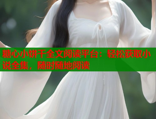 糖心小饼干全文阅读平台:轻松获取小说全集,随时随地阅读 糖心小饼干全文阅读平台:轻松获取小说全集,随时随地阅读