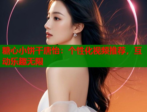 糖心小饼干唐怡:个性化视频推荐,互动乐趣无限 糖心小饼干唐怡:个性化视频推荐,互动乐趣无限