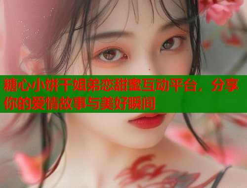 糖心小饼干姐弟恋甜蜜互动平台,分享你的爱情故事与美好瞬间 糖心小饼干姐弟恋甜蜜互动平台,分享你的爱情故事与美好瞬间