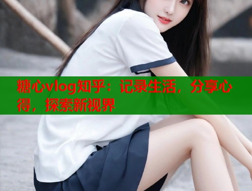 糖心vlog知乎:记录生活,分享心得,探索新视界 糖心vlog知乎:记录生活,分享心得,探索新视界