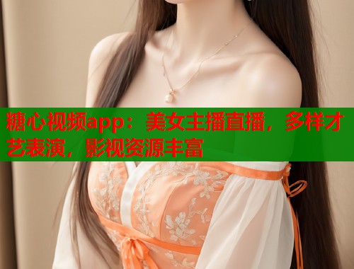 糖心视频app:美女主播直播,多样才艺表演,影视资源丰富 糖心视频app:美女主播直播,多样才艺表演,影视资源丰富
