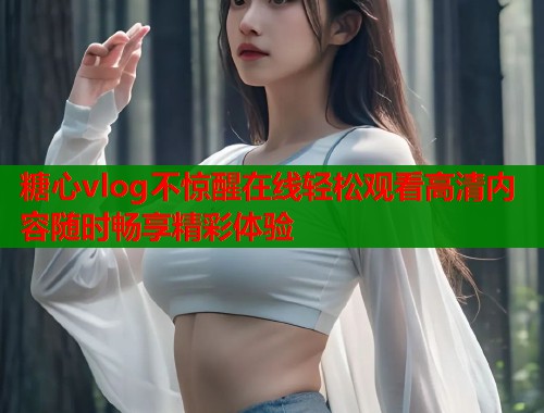 糖心vlog不惊醒在线轻松观看高清内容随时畅享精彩体验 糖心vlog不惊醒在线轻松观看高清内容随时畅享精彩体验