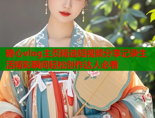 糖心vlog主页精选短视频分享记录生活精彩瞬间轻松创作达人必看 糖心vlog主页精选短视频分享记录生活精彩瞬间轻松创作达人必看