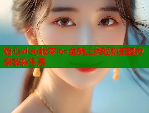 糖心vlog版本ios全新上线轻松拍摄分享精彩生活 糖心vlog版本ios全新上线轻松拍摄分享精彩生活
