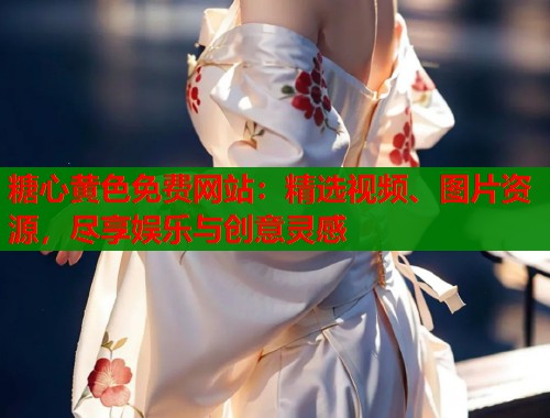 糖心黄色免费网站：精选视频、图片资源，尽享娱乐与创意灵感