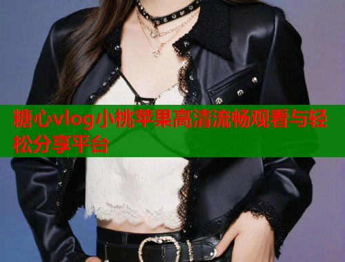 糖心vlog小桃苹果高清流畅观看与轻松分享平台 糖心vlog小桃苹果高清流畅观看与轻松分享平台