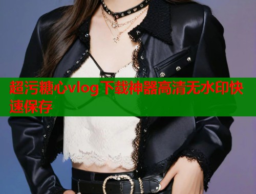 超污糖心vlog下载神器高清无水印快速保存