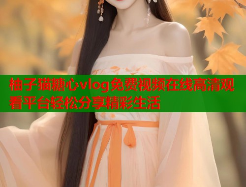 柚子猫糖心vlog免费视频在线高清观看平台轻松分享精彩生活 柚子猫糖心vlog免费视频在线高清观看平台轻松分享精彩生活