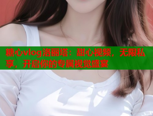 糖心vlog洛丽塔:甜心视频,无限私享,开启你的专属视觉盛宴 糖心vlog洛丽塔:甜心视频,无限私享,开启你的专属视觉盛宴