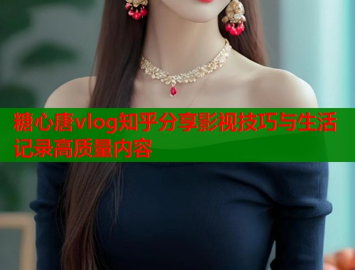 糖心唐vlog知乎分享影视技巧与生活记录高质量内容 糖心唐vlog知乎分享影视技巧与生活记录高质量内容