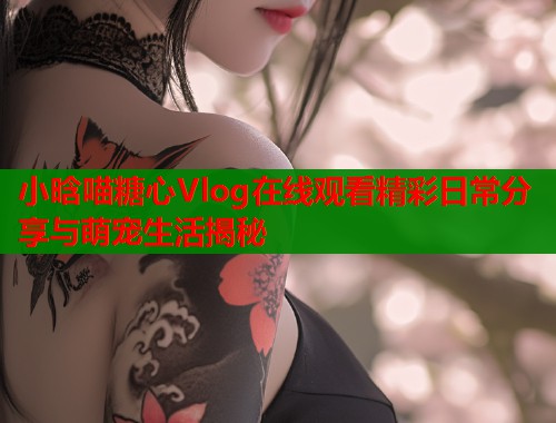 小晗喵糖心Vlog在线观看精彩日常分享与萌宠生活揭秘 小晗喵糖心Vlog在线观看精彩日常分享与萌宠生活揭秘