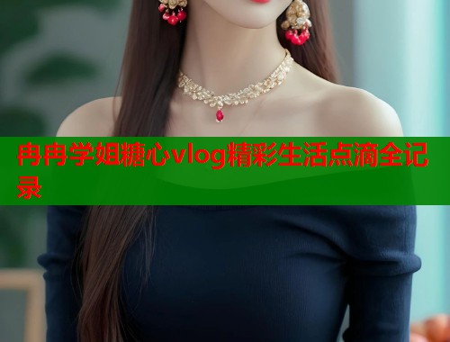 冉冉学姐糖心vlog精彩生活点滴全记录 冉冉学姐糖心vlog精彩生活点滴全记录