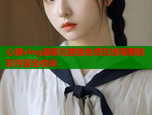 心糖vlog最新完整版免费在线观看精彩内容全收录 心糖vlog最新完整版免费在线观看精彩内容全收录