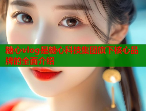 糖心vlog是糖心科技集团旗下核心品牌的全面介绍 糖心vlog是糖心科技集团旗下核心品牌的全面介绍
