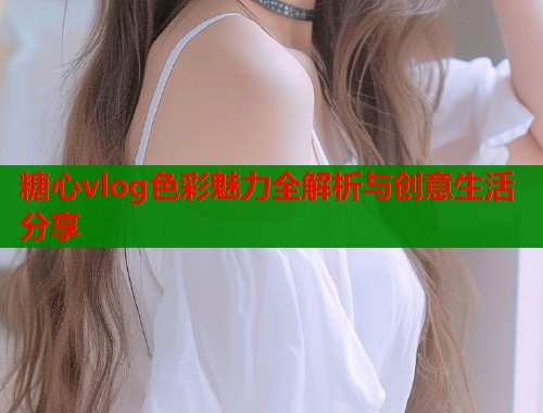 糖心vlog色彩魅力全解析与创意生活分享
