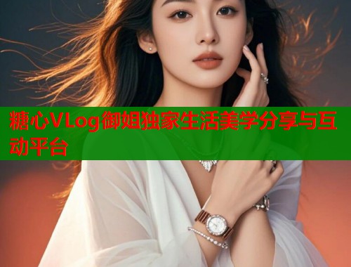 糖心VLog御姐独家生活美学分享与互动平台 糖心VLog御姐独家生活美学分享与互动平台
