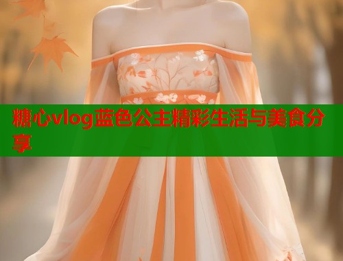 糖心vlog蓝色公主精彩生活与美食分享 糖心vlog蓝色公主精彩生活与美食分享