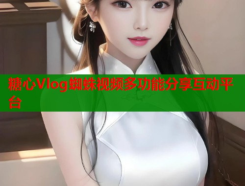 糖心Vlog蜘蛛视频多功能分享互动平台 糖心Vlog蜘蛛视频多功能分享互动平台