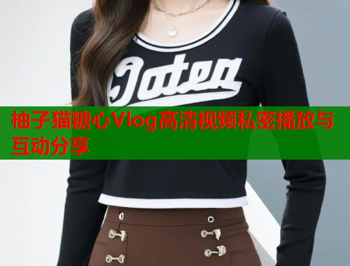 柚子猫糖心Vlog高清视频私密播放与互动分享 柚子猫糖心Vlog高清视频私密播放与互动分享