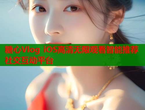 糖心Vlog iOS高清无限观看智能推荐社交互动平台 糖心Vlog iOS高清无限观看智能推荐社交互动平台
